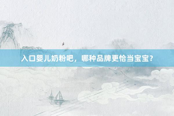 入口婴儿奶粉吧，哪种品牌更恰当宝宝？